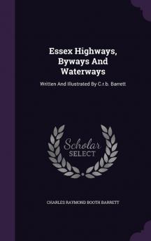 Essex Highways Byways and Waterways: Written and Illustrated by C.R.B. Barrett