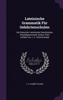 Lateinische Grammatik Für Gelehrtenschulen: Der Deutsche Lateinische Griechischen Parallelgrammatik Zweiter Theil Verfaßt Von J. C. Schmitt-blank