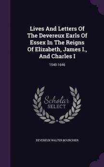 Lives and Letters of the Devereux Earls of Essex in the Reigns of Elizabeth James I. and Charles I: 1540-1646