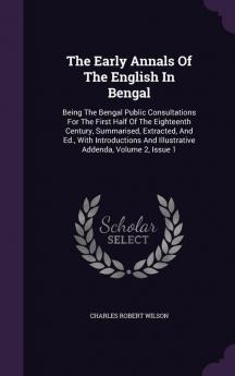 The Early Annals Of The English In Bengal: Being The Bengal Public Consultations For The First Half Of The Eighteenth Century Summarised Extracted ... And Illustrative Addenda Volume 2 Issue 1