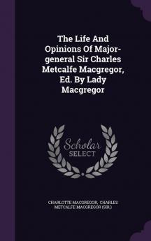 The Life and Opinions of Major-General Sir Charles Metcalfe Macgregor Ed. by Lady MacGregor