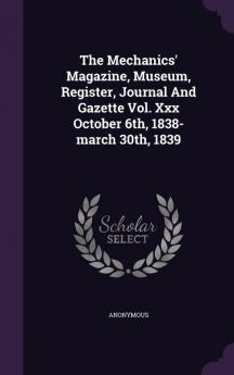 The Mechanics' Magazine Museum Register Journal and Gazette Vol. XXX October 6th 1838-March 30th 1839