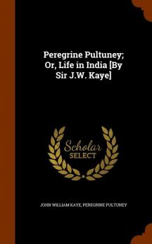 Peregrine Pultuney; Or Life in India [By Sir J.W. Kaye]