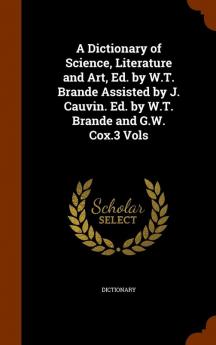 A Dictionary of Science Literature and Art Ed. by W.T. Brande Assisted by J. Cauvin. Ed. by W.T. Brande and G.W. Cox.3 Vols