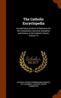 The Catholic Encyclopedia: An International Work of Reference On the Constitution Doctrine Discipline and History of the Catholic Church Volume 14