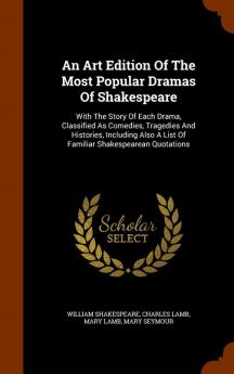 An Art Edition Of The Most Popular Dramas Of Shakespeare: With The Story Of Each Drama Classified As Comedies Tragedies And Histories Including Also A List Of Familiar Shakespearean Quotations