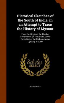 Historical Sketches of the South of India in an Attempt to Trace the History of Mysoor: From the Origin of the Hindoo Government of That State to the Extinction of the Mohammedan Dynasty in 1799