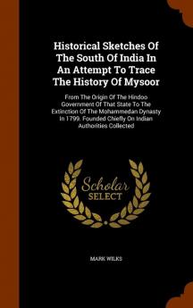 Historical Sketches Of The South Of India In An Attempt To Trace The History Of Mysoor: From The Origin Of The Hindoo Government Of That State To The ... Chiefly On Indian Authorities Collected