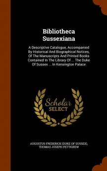 Bibliotheca Sussexiana: A Descriptive Catalogue Accompanied by Historical and Biographical Notices of the Manuscripts and Printed Books Contained in ... the Duke of Sussex ... in Kensington Palace