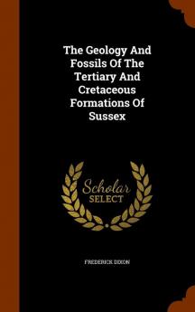 The Geology And Fossils Of The Tertiary And Cretaceous Formations Of Sussex