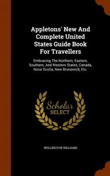 Appletons' New and Complete United States Guide Book for Travellers: Embracing the Northern Eastern Southern and Western States Canada Nova Scotia New Brunswick Etc.