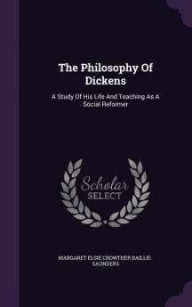 The Philosophy of Dickens: A Study of His Life and Teaching as a Social Reformer