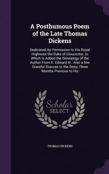 A Posthumous Poem of the Late Thomas Dickens: Dedicated by Permission to His Royal Highness the Duke of Gloucester to Which Is Added the Genealogy ... to the Deity Three Months Previous to His