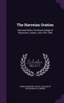 The Harveian Oration: Delivered Before The Royal College Of Physicians London June 27th 1846