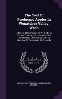 The Cost of Producing Apples in Wenatchee Valley Wash: A Detailed Study Made in 1914 of the Current Cost Factors Involved in the Maintenance of Orchards and the Handling of the Crop of 87 Orchards