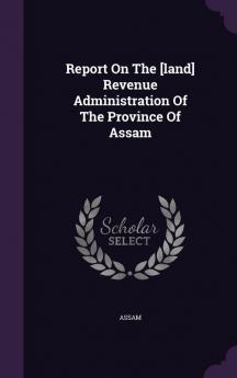 Report On The [land] Revenue Administration Of The Province Of Assam