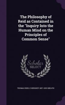 The Philosophy of Reid as Contained in the Inquiry Into the Human Mind on the Principles of Common Sense