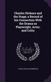 Charles Dickens and the Stage; A Record of His Connection with the Drama as Playwright Actor and Critic