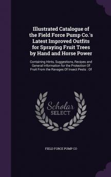 Illustrated Catalogue of the Field Force Pump Co.'s Latest Improved Outfits for Spraying Fruit Trees by Hand and Horse Power: Containing Hints ... of Fruit from the Ravages of Insect Pests: Of