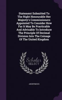 Statement Submitted To The Right Honourable Her Majesty's Commissioners Appointed To Consider How Far It May Be Practicable And Advisable To Introduce ... Into The Coinage Of The United Kingdom