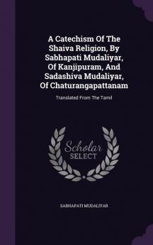 A Catechism Of The Shaiva Religion By Sabhapati Mudaliyar Of Kanjipuram And Sadashiva Mudaliyar Of Chaturangapattanam: Translated From The Tamil