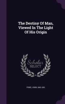 The Destiny Of Man Viewed In The Light Of His Origin