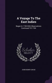 A Voyage to the East Indies: Began in 1750 with Observations Continued Till 1764