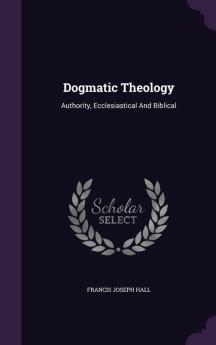 Dogmatic Theology: Authority Ecclesiastical And Biblical