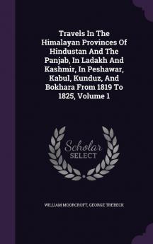 Travels in the Himalayan Provinces of Hindustan and the Panjab in Ladakh and Kashmir in Peshawar Kabul Kunduz and Bokhara from 1819 to 1825 Volume 1