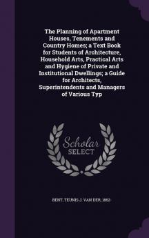 The Planning of Apartment Houses Tenements and Country Homes; a Text Book for Students of Architecture Household Arts Practical Arts and Hygiene of Private and Institutional Dwellings; a Guide for Architects Superintendents and Managers of Various Typ