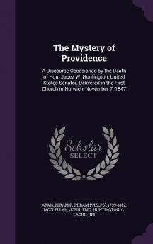 The Mystery of Providence: A Discourse Occasioned by the Death of Hon. Jabez W. Huntington United States Senator Delivered in the First Church in Norwich November 7 1847