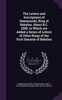 The Letters and Inscriptions of Hammurabi King of Babylon About B.C. 2200 to Which are Added a Series of Letters of Other Kings of the First Dynasty of Babylon