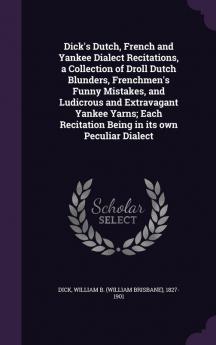 Dick's Dutch French and Yankee Dialect Recitations a Collection of Droll Dutch Blunders Frenchmen's Funny Mistakes and Ludicrous and Extravagant ... Recitation Being in its own Peculiar Dialect