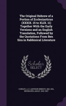 The Original Hebrew of a Portion of Ecclesiasticus (XXXIX. 15 to XLIX. 11) Together With the Early Versions and an English Translation Followed by ... From Ben Sira in Rabbinical Literature