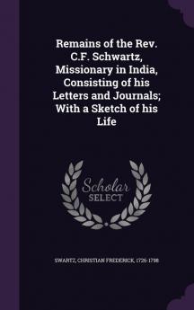 Remains of the Rev. C.F. Schwartz Missionary in India Consisting of his Letters and Journals; With a Sketch of his Life