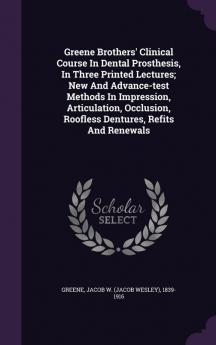 Greene Brothers' Clinical Course In Dental Prosthesis In Three Printed Lectures; New And Advance-test Methods In Impression Articulation Occlusion Roofless Dentures Refits And Renewals