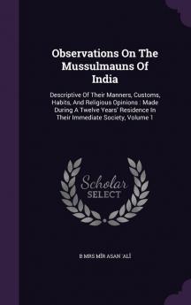 Observations On The Mussulmauns Of India: Descriptive Of Their Manners Customs Habits And Religious Opinions: Made During A Twelve Years' Residence In Their Immediate Society Volume 1