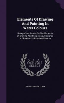 Elements Of Drawing And Painting In Water Colours: Being A Supplement To The Elements Of Drawing And Perspective Published In Chambers' Educational Course