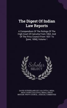 The Digest Of Indian Law Reports: A Compendium Of The Rulings Of The High Court Of Calcutta From 1862 And Of The Privy Council From 1831 To [june 1896] Volume 1