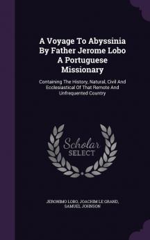 A Voyage To Abyssinia By Father Jerome Lobo A Portuguese Missionary: Containing The History Natural Civil And Ecclesiastical Of That Remote And Unfrequented Country