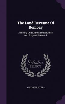 The Land Revenue of Bombay: A History of Its Administration Rise and Progress Volume 1