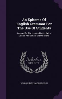 An Epitome of English Grammar for the Use of Students: Adapted to the London Matriculation Course and Similar Examinations