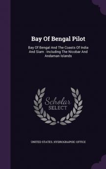 Bay of Bengal Pilot: Bay of Bengal and the Coasts of India and Siam: Including the Nicobar and Andaman Islands