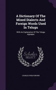 A Dictionary Of The Mixed Dialects And Foreign Words Used In Telugu: With An Explanation Of The Telugu Alphabet