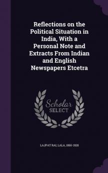 Reflections on the Political Situation in India With a Personal Note and Extracts From Indian and English Newspapers Etcetra