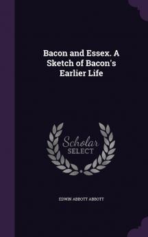 Bacon and Essex. A Sketch of Bacon's Earlier Life