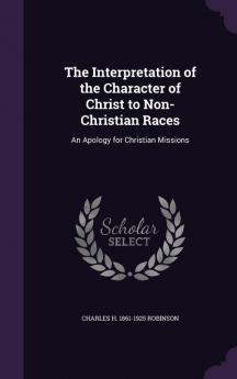 The Interpretation of the Character of Christ to Non-Christian Races: An Apology for Christian Missions