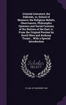 Oriental Literature; the Dabistán or School of Manners; the Religious Beliefs Observances Philosophic Opinions and Social Customs of the Nations ... Anthony Troyer... With a Special Introduction