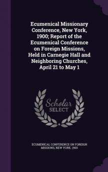 Ecumenical Missionary Conference New York 1900; Report of the Ecumenical Conference on Foreign Missions Held in Carnegie Hall and Neighboring Churches April 21 to May 1