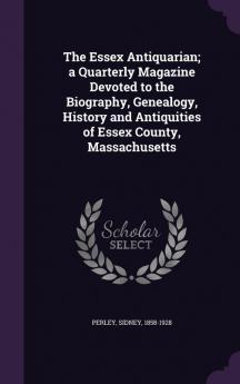 The Essex Antiquarian; a Quarterly Magazine Devoted to the Biography Genealogy History and Antiquities of Essex County Massachusetts